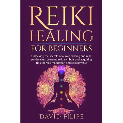 Reiki Healing for Beginners: Unlocking the secrets of aura cleansing and reiki self-healing. Learning reiki symbols and acquiring tips for reiki me