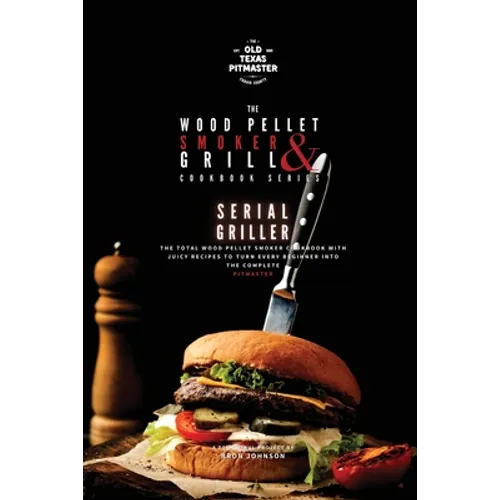The Wood Pellet Smoker and Grill Cookbook: Serial Griller