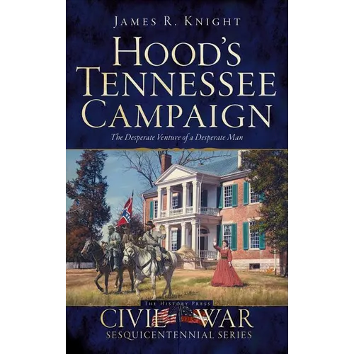 Hood's Tennessee Campaign: The Desperate Venture of a Desperate Man