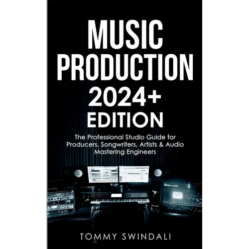 Music Production 2024+ Edition: The Professional Studio Guide for Producers, Songwriters, Artists & Audio Mastering Engineers