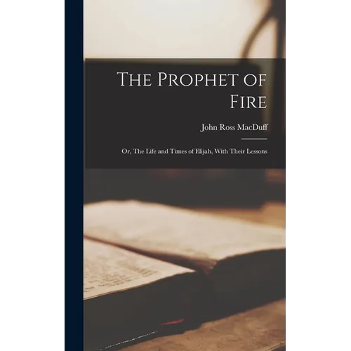 The Prophet of Fire; Or, The Life and Times of Elijah, With Their Lessons