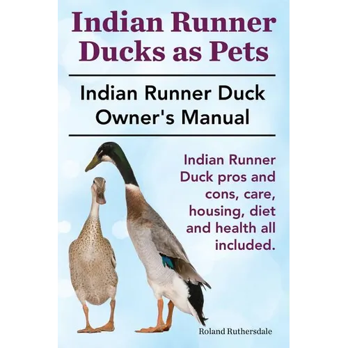 Indian Runner Ducks as Pets. Indian Runner Duck pros and cons, care, housing, diet and health all included.: The Indian Runner Duck Owner's Manual.
