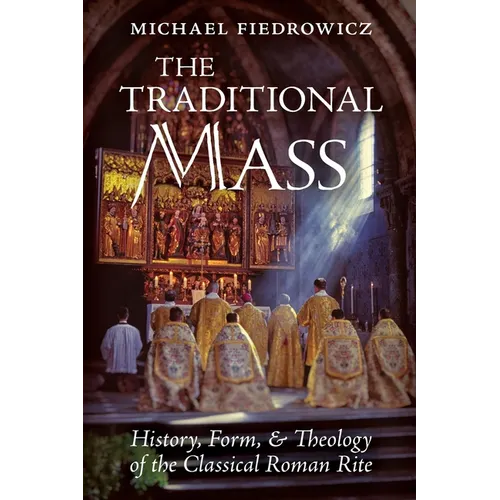 The Traditional Mass: History, Form, and Theology of the Classical Roman Rite