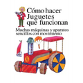 Como Hacer Juguetes Que Funcionan: Muchas Maquinas Y Aparatos Sencillos Con Movimiento