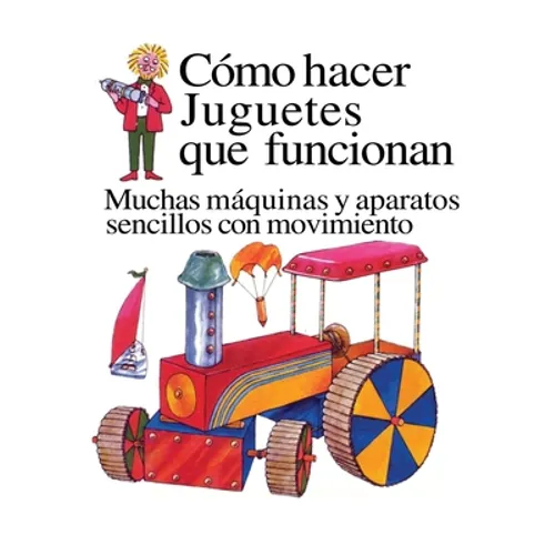 Como Hacer Juguetes Que Funcionan: Muchas Maquinas Y Aparatos Sencillos Con Movimiento