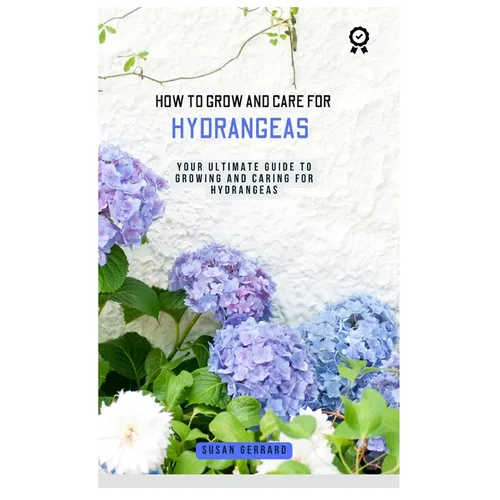 How to Grow and Care for Hydrangeas: A concise gardening guidebook with techniques on how to care for and grow hydrangeas for beginners