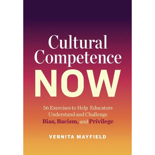 Cultural Competence Now: 56 Exercises to Help Educators Understand and Challenge Bias, Racism, and Privilege