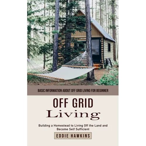 Off Grid Living: Basic Information About Off Grid Living for Beginner (Building a Homestead to Living Off the Land and Become Self Sufficient)