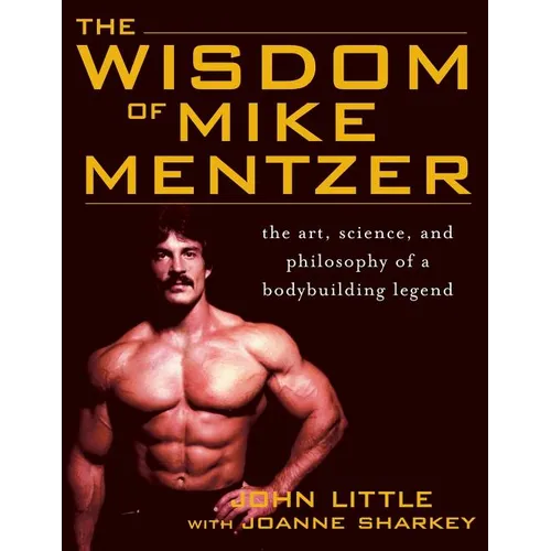 The Wisdom of Mike Mentzer: The Art, Science and Philosophy of a Bodybuilding Legend