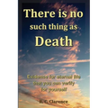 There Is No Such Thing As Death: Evidence for eternal life that you can verify for yourself