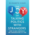 The Joy of Talking Politics with Strangers: How to Save Democracy, One Conversation at a Time