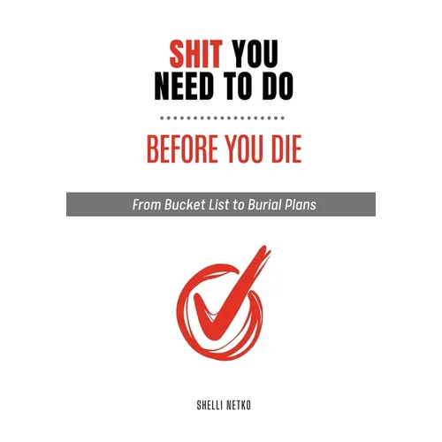 Shit You Need to Do Before You Die: From Bucket List to Burial Plans