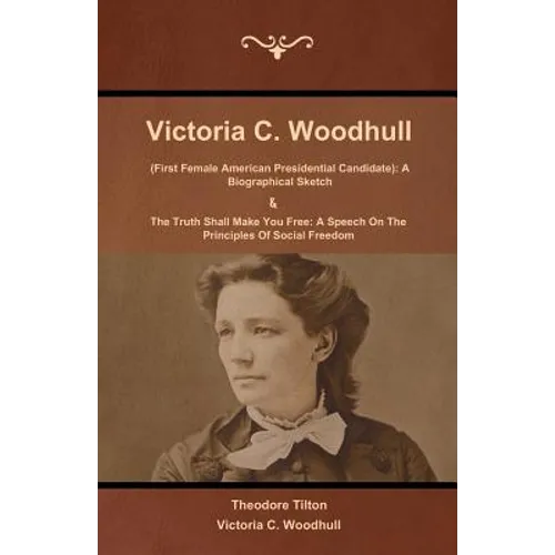 Victoria C. Woodhull (First Female American Presidential Candidate): A Biographical Sketch And The Truth Shall Make You Free: A Speech On The Principl