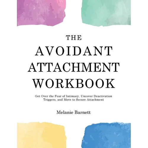 The Avoidant Attachment Workbook: Get Over the Fear of Intimacy, Uncover Deactivation Triggers, and Move to Secure Attachment