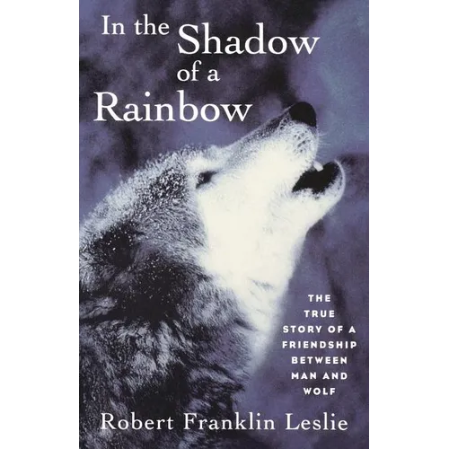 In the Shadow of a Rainbow: The True Story of a Friendship Between Man and Wolf