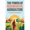 The Power of Regenerative Agriculture: Transforming Agriculture for Environmental, Economic, and Social Sustainability