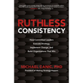 Ruthless Consistency: How Committed Leaders Execute Strategy, Implement Change, and Build Organizations That Win