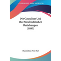 Die Causalitat Und Ihre Strafrechtlichen Beziehungen (1885)