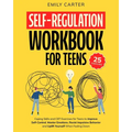Self-Regulation Workbook for Teens: Coping Skills and CBT Exercises for Teens to Improve Self-Control, Master Emotions, Resist Impulsive Behavior and
