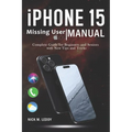 iPhone 15 Missing User Manual: Complete Guide for Beginners and Seniors with New Tips and Tricks