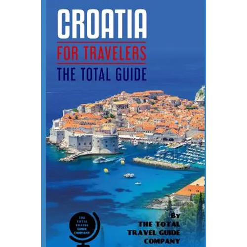 CROATIA FOR TRAVELERS. The total guide: The comprehensive traveling guide for all your traveling needs. By THE TOTAL TRAVEL GUIDE COMPANY