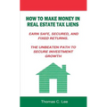 How to Make Money in Real Estate Tax Liens Earn Safe, Secured, and Fixed Returns . The Unbeaten Path to Secure Investment Growth