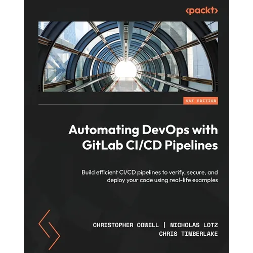 Automating DevOps with GitLab CI/CD Pipelines: Build efficient CI/CD pipelines to verify, secure, and deploy your code using real-life examples