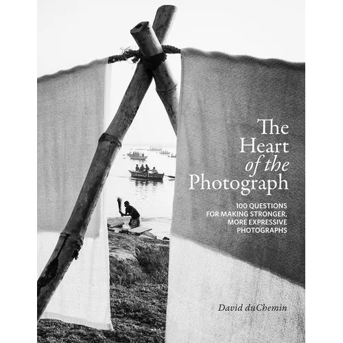 The Heart of the Photograph: 100 Questions for Making Stronger, More Expressive Photographs