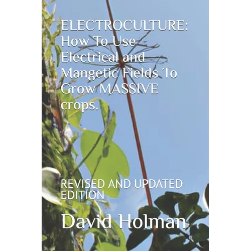 Electroculture: How To Use Electrical and Mangetic Fields To Grow MASSIVE crops.: REVISED AND UPDATED EDITION