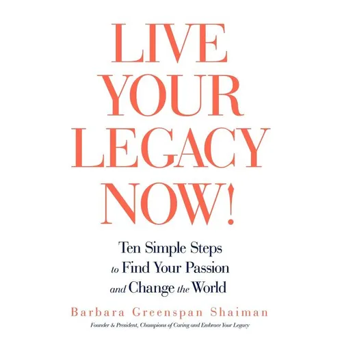 Live Your Legacy Now!: Ten Simple Steps to Find Your Passion and Change the World