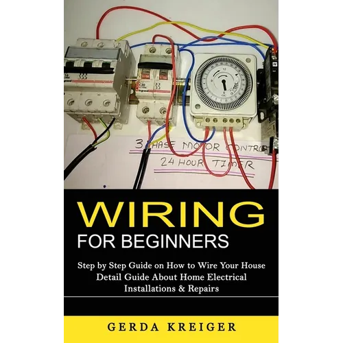 Wiring for Beginners: Step by Step Guide on How to Wire Your House (Detail Guide About Home Electrical Installations & Repairs)