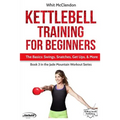 Kettlebell Training for Beginners: The Basics: Swings, Snatches, Get Ups, and More