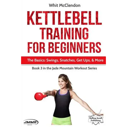 Kettlebell Training for Beginners: The Basics: Swings, Snatches, Get Ups, and More