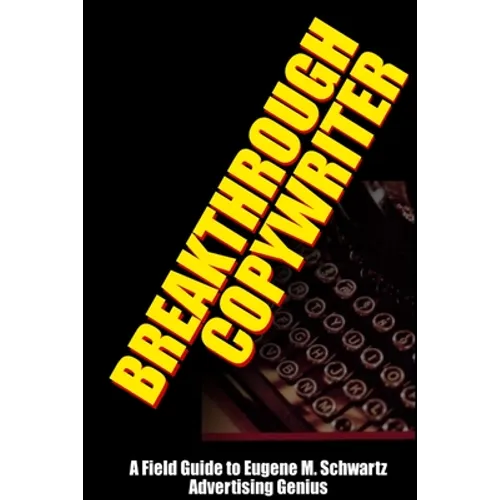 Breakthrough Copywriter: A Field Guide to Eugene M. Schwartz Advertising Genius