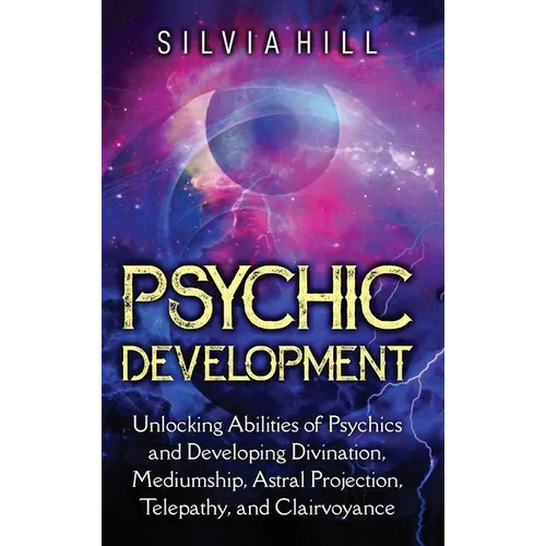 Psychic Development: Unlocking Abilities of Psychics and Developing Divination, Mediumship, Astral Projection, Telepathy, and Clairvoyance