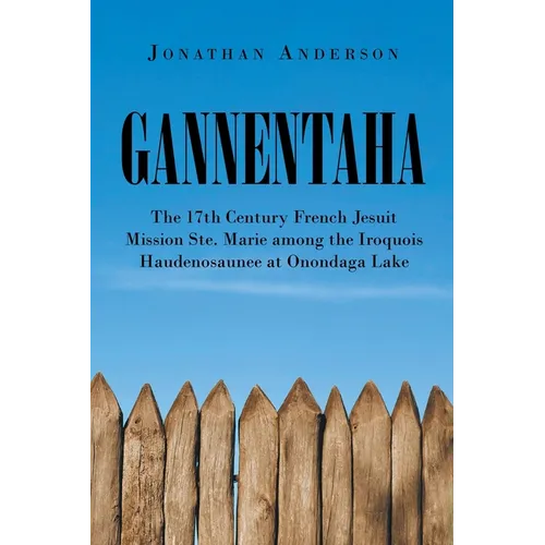 Gannentaha: The 17th Century French Jesuit Mission Ste. Marie among the Iroquois Haudenosaunee at Onondaga Lake