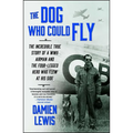 The Dog Who Could Fly: The Incredible True Story of a WWII Airman and the Four-Legged Hero Who Flew at His Side