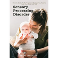 Sensory Processing Disorder: Parent's Guide To The Treatment Options You Need to Help Your Child with SPD