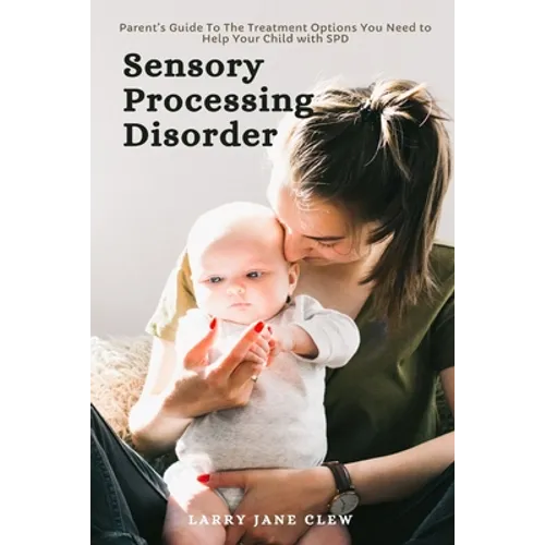 Sensory Processing Disorder: Parent's Guide To The Treatment Options You Need to Help Your Child with SPD