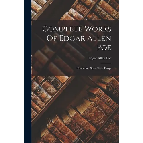 Complete Works Of Edgar Allen Poe: Criticisms. [spine Title: Essays