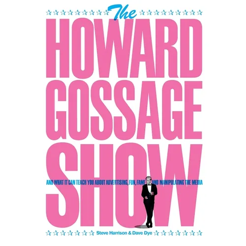 The Howard Gossage Show: And what it can teach you about advertising, fun, fame and manipulating the media