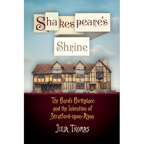 Shakespeare's Shrine: The Bard's Birthplace and the Invention of Stratford-Upon-Avon