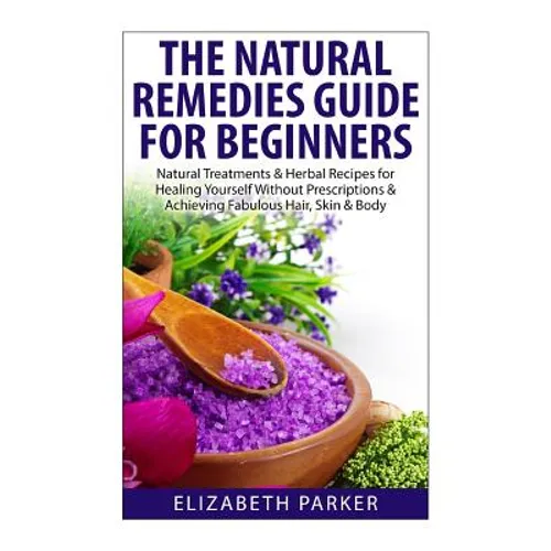 Natural Remedies Guide for Beginners: Natural Treatments and Herbal Recipes for Healing Yourself without Prescriptions and Achieving Fabulous, Skin an