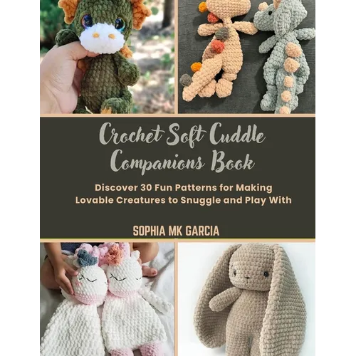 Crochet Soft Cuddle Companions Book: Discover 30 Fun Patterns for Making Lovable Creatures to Snuggle and Play With