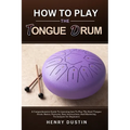 How to Play the Tongue Drum: A Comprehensive Guide To Learning how To The Play Steel Tongue Drum. Basics, Features, Easy Instructions, And Mastering T