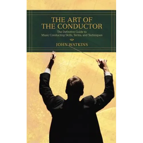 The Art of the Conductor: The Definitive Guide to Music Conducting Skills, Terms, and Techniques