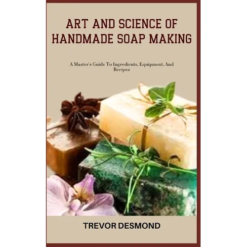 Art and Science of Handmade Soap Making: A Master's Guide To Ingredients, Equipment, And Recipes