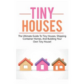 Tiny Houses: The ultimate guide to tiny houses, shipping container homes, and building your own tiny house!