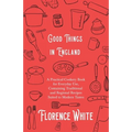 Good Things in England - A Practical Cookery Book for Everyday Use, Containing Traditional and Regional Recipes Suited to Modern Tastes