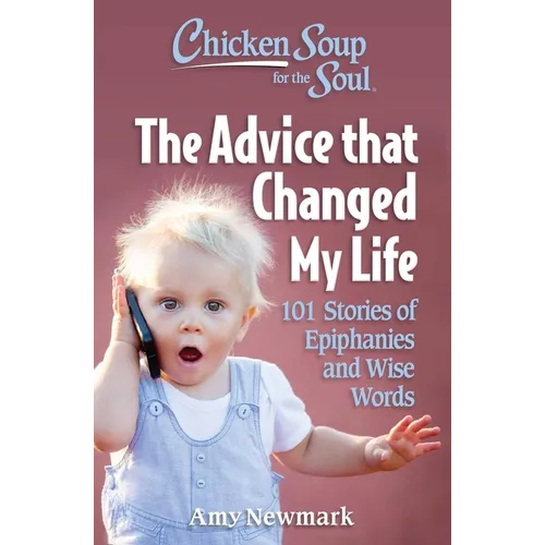 Chicken Soup for the Soul: The Advice That Changed My Life: 101 Stories of Epiphanies and Wise Words
